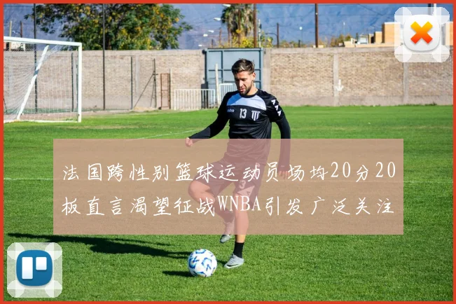法国跨性别篮球运动员场均20分20板直言渴望征战WNBA引发广泛关注